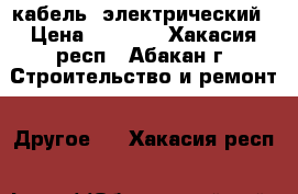 кабель  электрический › Цена ­ 9 000 - Хакасия респ., Абакан г. Строительство и ремонт » Другое   . Хакасия респ.